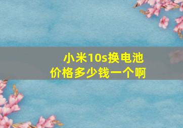 小米10s换电池价格多少钱一个啊