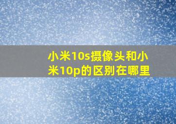 小米10s摄像头和小米10p的区别在哪里