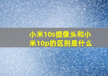 小米10s摄像头和小米10p的区别是什么