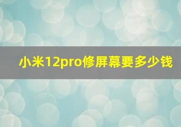 小米12pro修屏幕要多少钱