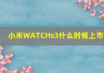 小米WATCHs3什么时候上市的