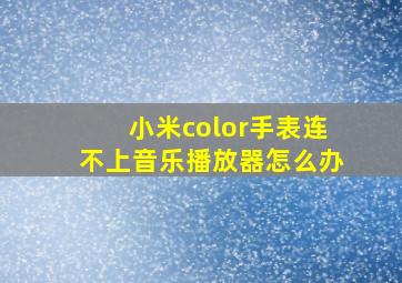 小米color手表连不上音乐播放器怎么办