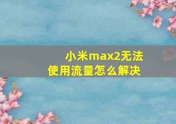 小米max2无法使用流量怎么解决