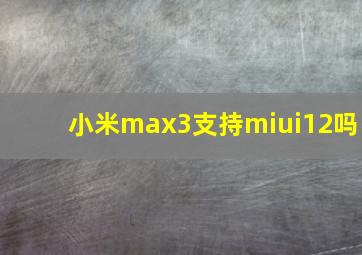 小米max3支持miui12吗