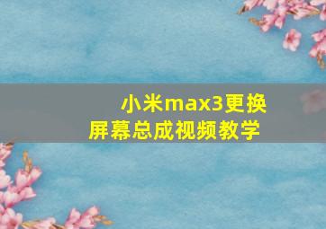 小米max3更换屏幕总成视频教学