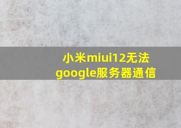 小米miui12无法google服务器通信