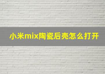 小米mix陶瓷后壳怎么打开