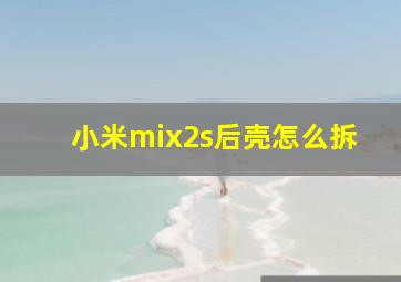 小米mix2s后壳怎么拆