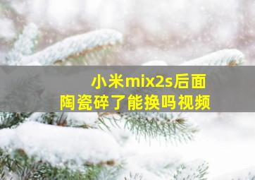 小米mix2s后面陶瓷碎了能换吗视频