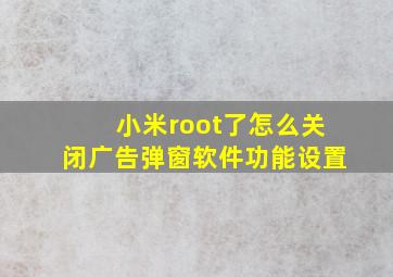 小米root了怎么关闭广告弹窗软件功能设置