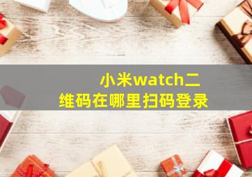 小米watch二维码在哪里扫码登录