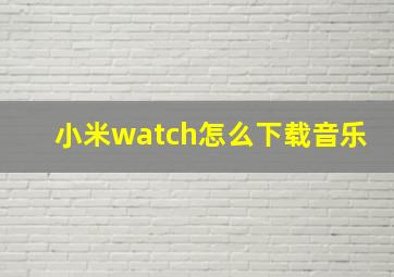 小米watch怎么下载音乐