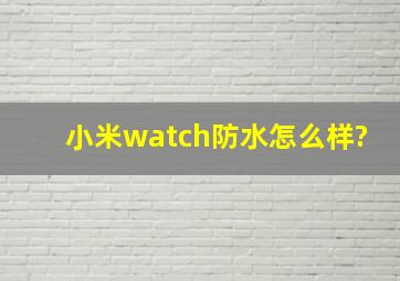 小米watch防水怎么样?