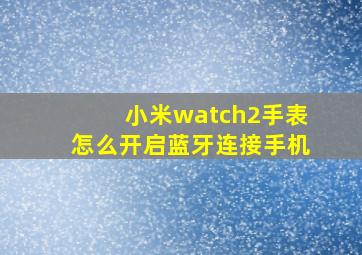 小米watch2手表怎么开启蓝牙连接手机