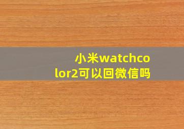 小米watchcolor2可以回微信吗