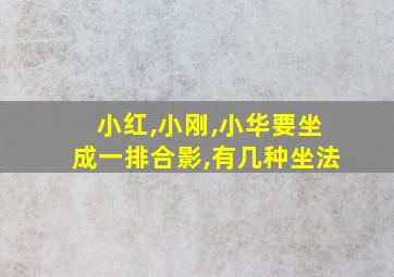 小红,小刚,小华要坐成一排合影,有几种坐法