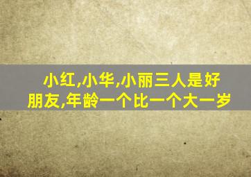 小红,小华,小丽三人是好朋友,年龄一个比一个大一岁