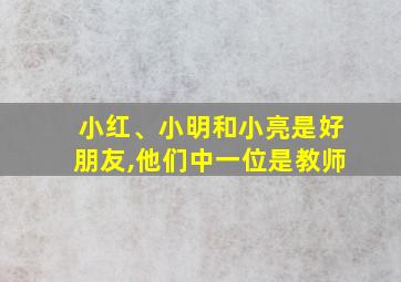 小红、小明和小亮是好朋友,他们中一位是教师