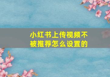 小红书上传视频不被推荐怎么设置的