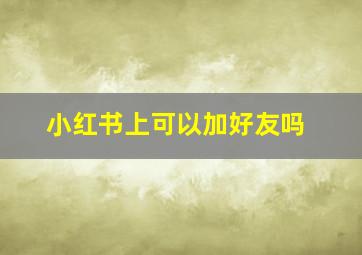 小红书上可以加好友吗