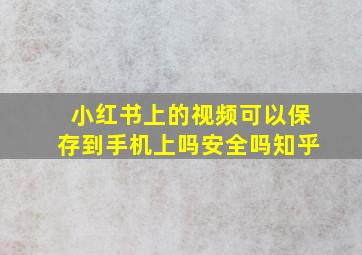 小红书上的视频可以保存到手机上吗安全吗知乎