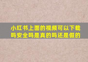 小红书上面的视频可以下载吗安全吗是真的吗还是假的