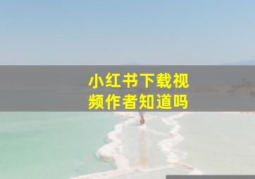 小红书下载视频作者知道吗