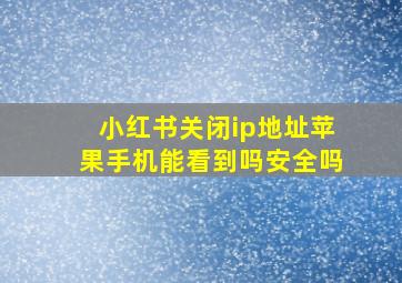 小红书关闭ip地址苹果手机能看到吗安全吗