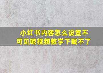 小红书内容怎么设置不可见呢视频教学下载不了