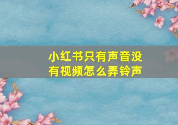 小红书只有声音没有视频怎么弄铃声