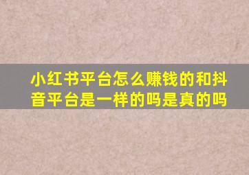 小红书平台怎么赚钱的和抖音平台是一样的吗是真的吗