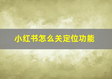 小红书怎么关定位功能