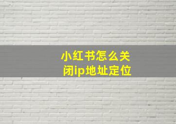 小红书怎么关闭ip地址定位