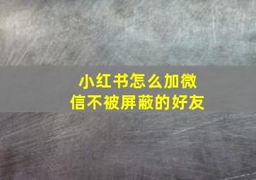 小红书怎么加微信不被屏蔽的好友