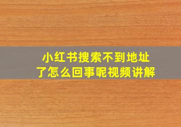 小红书搜索不到地址了怎么回事呢视频讲解