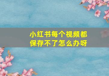 小红书每个视频都保存不了怎么办呀