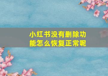 小红书没有删除功能怎么恢复正常呢