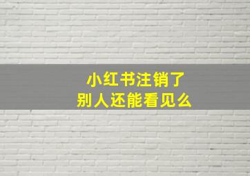 小红书注销了别人还能看见么