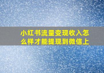 小红书流量变现收入怎么样才能提现到微信上