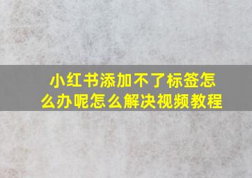 小红书添加不了标签怎么办呢怎么解决视频教程