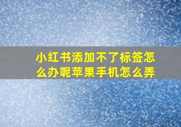 小红书添加不了标签怎么办呢苹果手机怎么弄