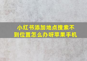 小红书添加地点搜索不到位置怎么办呀苹果手机