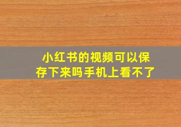 小红书的视频可以保存下来吗手机上看不了