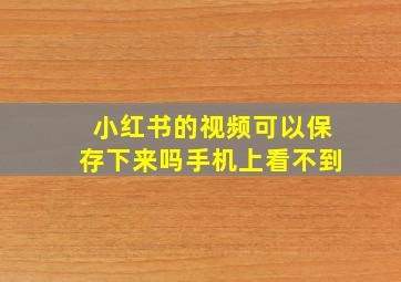 小红书的视频可以保存下来吗手机上看不到