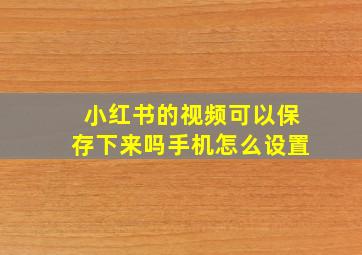 小红书的视频可以保存下来吗手机怎么设置