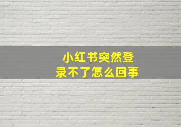 小红书突然登录不了怎么回事