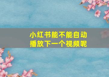 小红书能不能自动播放下一个视频呢