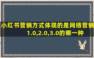 小红书营销方式体现的是网络营销1.0,2.0,3.0的哪一种