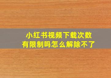 小红书视频下载次数有限制吗怎么解除不了