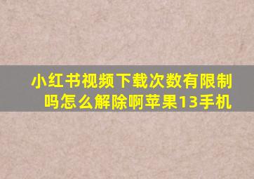 小红书视频下载次数有限制吗怎么解除啊苹果13手机